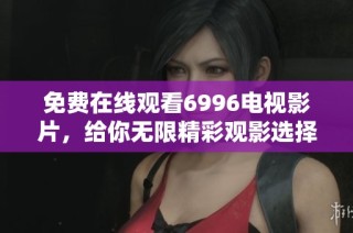 免费在线观看6996电视影片，给你无限精彩观影选择！