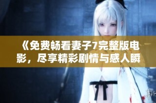 《免费畅看妻子7完整版电影，尽享精彩剧情与感人瞬间》