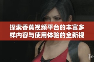 探索香蕉视频平台的丰富多样内容与使用体验的全新视角