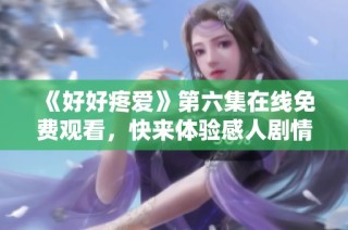 《好好疼爱》第六集在线免费观看，快来体验感人剧情吧