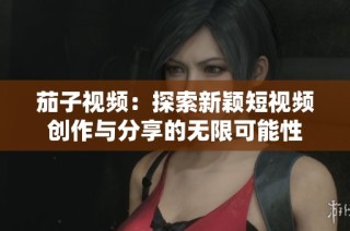 茄子视频：探索新颖短视频创作与分享的无限可能性