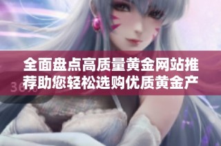 全面盘点高质量黄金网站推荐助您轻松选购优质黄金产品