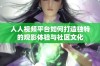人人视频平台如何打造独特的观影体验与社区文化
