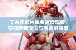 丁香花影片免费高清观看，带你感受浪漫与温馨的故事