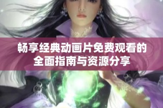 畅享经典动画片免费观看的全面指南与资源分享
