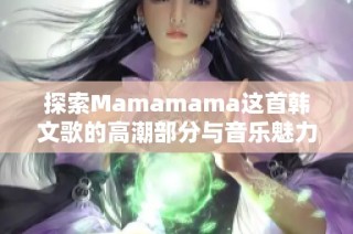 探索Mamamama这首韩文歌的高潮部分与音乐魅力