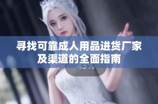 寻找可靠成人用品进货厂家及渠道的全面指南