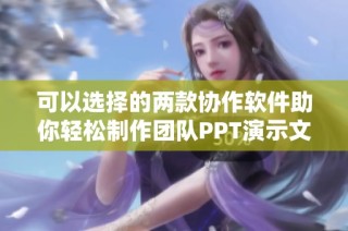 可以选择的两款协作软件助你轻松制作团队PPT演示文稿