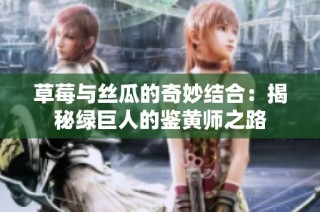 草莓与丝瓜的奇妙结合：揭秘绿巨人的鉴黄师之路