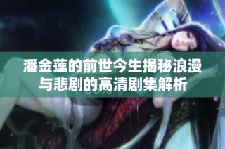 潘金莲的前世今生揭秘浪漫与悲剧的高清剧集解析