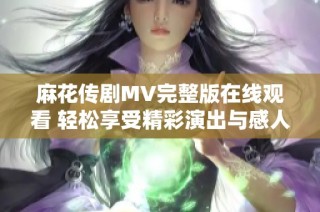 麻花传剧MV完整版在线观看 轻松享受精彩演出与感人剧情