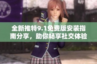 全新推特9.1免费版安装指南分享，助你畅享社交体验