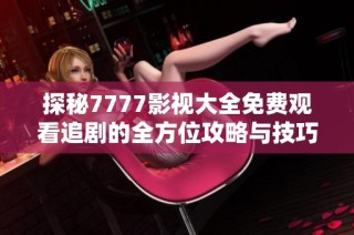 探秘7777影视大全免费观看追剧的全方位攻略与技巧