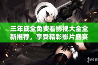 三年成全免费看影视大全全新推荐，享受精彩影片盛宴