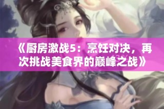 《厨房激战5：烹饪对决，再次挑战美食界的巅峰之战》