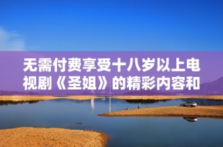 无需付费享受十八岁以上电视剧《圣姐》的精彩内容和剧情