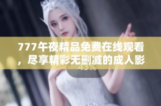 777午夜精品免费在线观看，尽享精彩无删减的成人影片体验