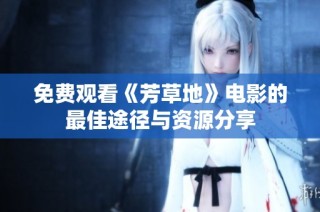 免费观看《芳草地》电影的最佳途径与资源分享