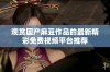 观赏国产麻豆作品的最新精彩免费视频平台推荐