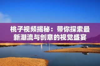 桃子视频揭秘：带你探索最新潮流与创意的视觉盛宴