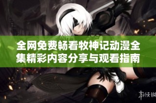 全网免费畅看牧神记动漫全集精彩内容分享与观看指南
