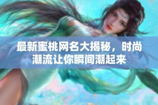 最新蜜桃网名大揭秘，时尚潮流让你瞬间潮起来