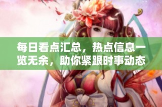 每日看点汇总，热点信息一览无余，助你紧跟时事动态