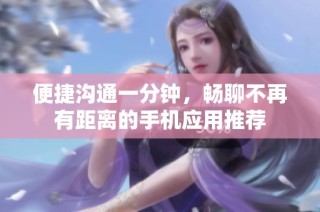 便捷沟通一分钟，畅聊不再有距离的手机应用推荐