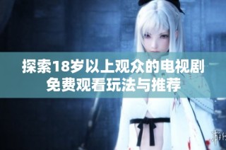 探索18岁以上观众的电视剧免费观看玩法与推荐