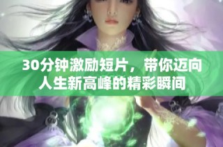 30分钟激励短片，带你迈向人生新高峰的精彩瞬间