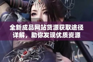 全新成品网站货源获取途径详解，助你发现优质资源