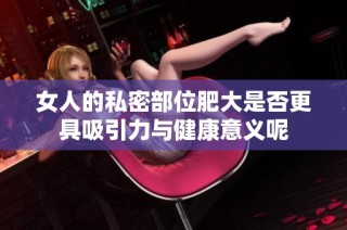 女人的私密部位肥大是否更具吸引力与健康意义呢