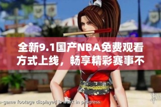 全新9.1国产NBA免费观看方式上线，畅享精彩赛事不再受限