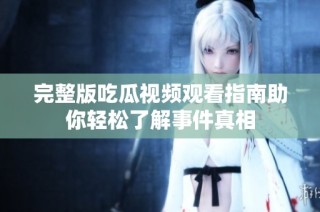 完整版吃瓜视频观看指南助你轻松了解事件真相