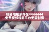 精彩电视剧尽在4444444免费视频观看平台无需付费体验