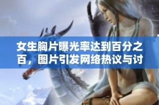 女生胸片曝光率达到百分之百，图片引发网络热议与讨论