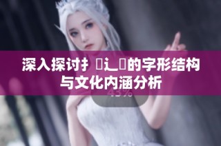 深入探讨扌喿辶畐的字形结构与文化内涵分析