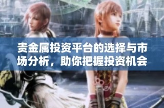 贵金属投资平台的选择与市场分析，助你把握投资机会