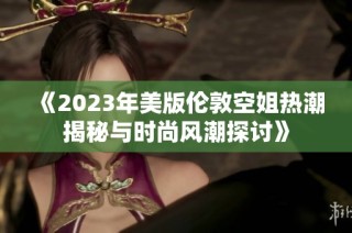 《2023年美版伦敦空姐热潮揭秘与时尚风潮探讨》