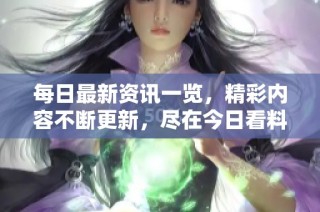 每日最新资讯一览，精彩内容不断更新，尽在今日看料