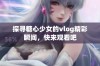 探寻糖心少女的vlog精彩瞬间，快来观看吧