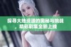 探寻大地资源的奥秘与挑战，精彩剧集全新上线