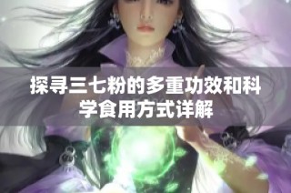 探寻三七粉的多重功效和科学食用方式详解