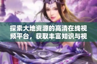探索大地资源的高清在线视频平台，获取丰富知识与视野
