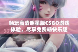畅玩高清明星版CSGO游戏体验，尽享免费畅快乐趣