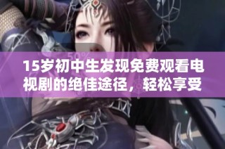 15岁初中生发现免费观看电视剧的绝佳途径，轻松享受线上娱乐体验