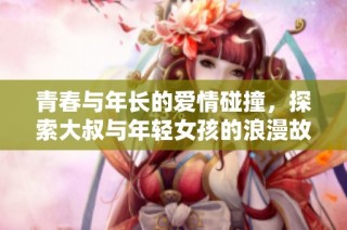 青春与年长的爱情碰撞，探索大叔与年轻女孩的浪漫故事