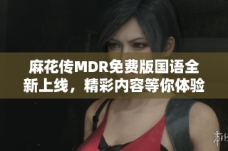 麻花传MDR免费版国语全新上线，精彩内容等你体验