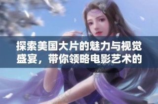 探索美国大片的魅力与视觉盛宴，带你领略电影艺术的巅峰表现