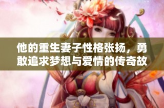 他的重生妻子性格张扬，勇敢追求梦想与爱情的传奇故事